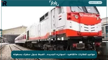 مواعيد قطارات «القاهرة – أسوان» الجديدة.. اضبط جدول سفرك بسهولة
